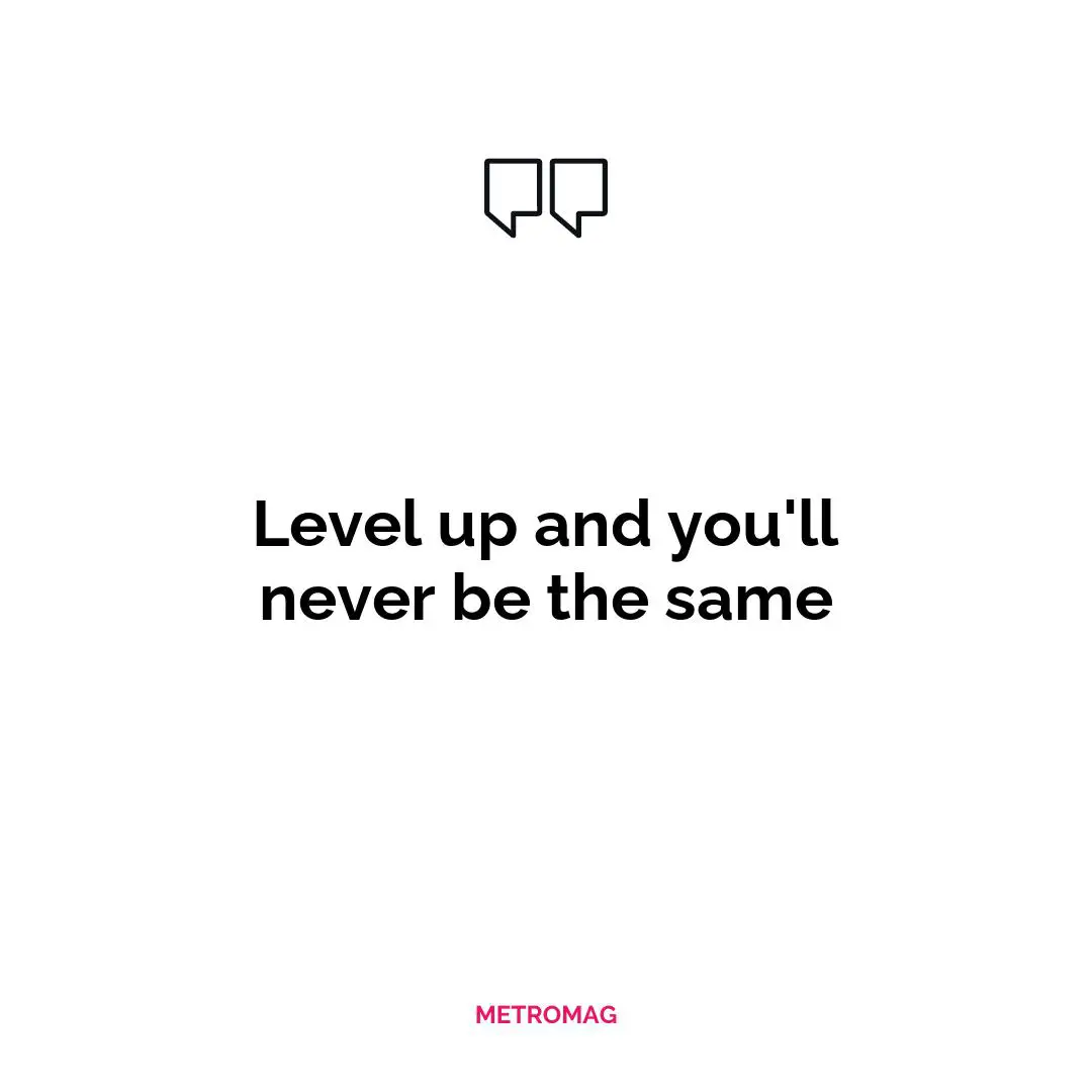 Level up and you'll never be the same