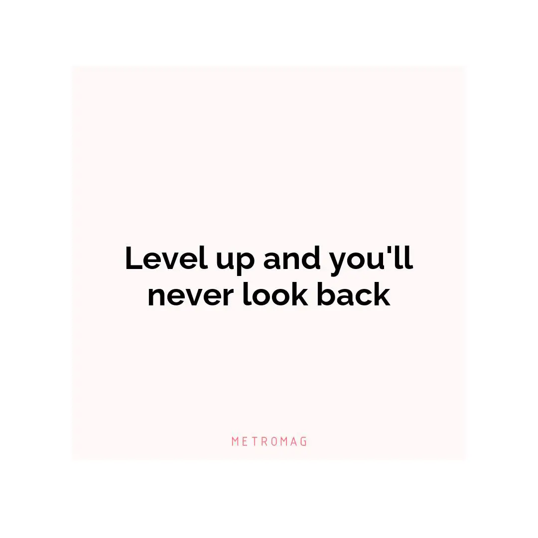 Level up and you'll never look back