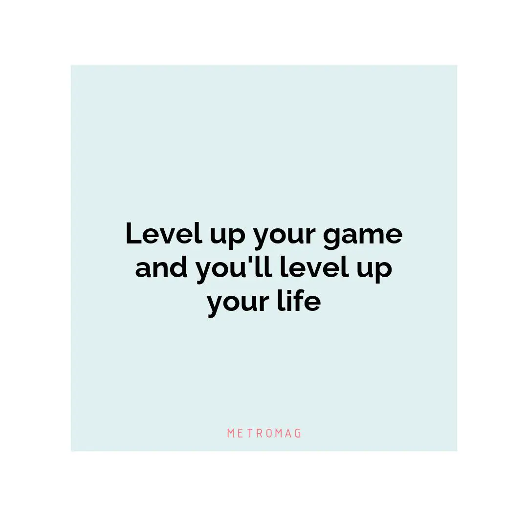 Level up your game and you'll level up your life