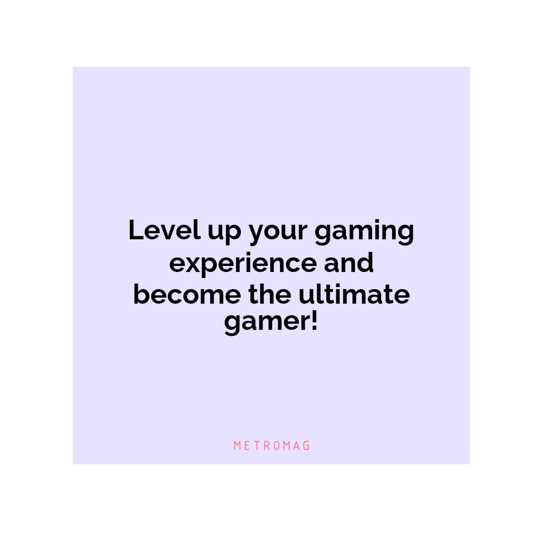 Level up your gaming experience and become the ultimate gamer!