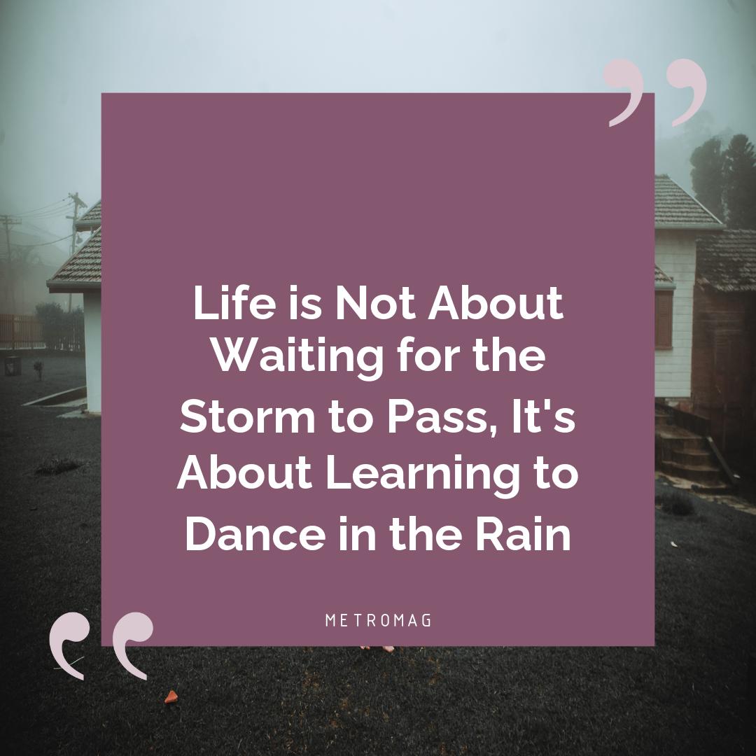 Life is Not About Waiting for the Storm to Pass, It's About Learning to Dance in the Rain