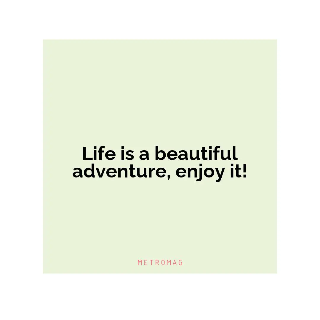 Life is a beautiful adventure, enjoy it!