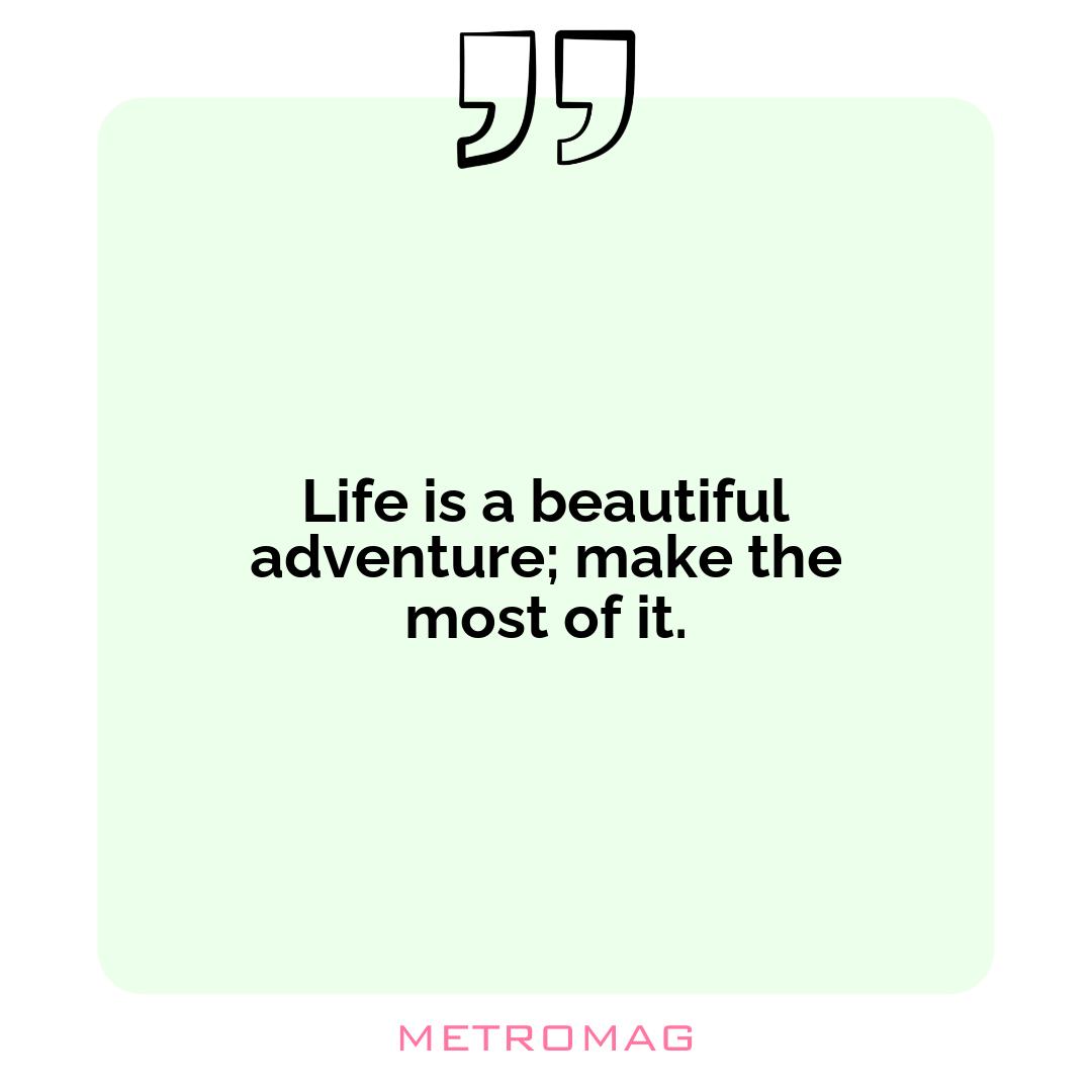 Life is a beautiful adventure; make the most of it.