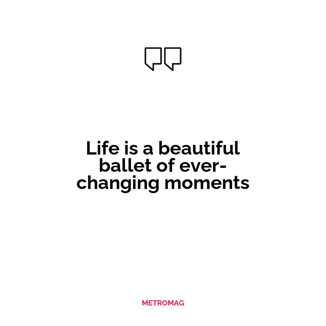 Life is a beautiful ballet of ever-changing moments