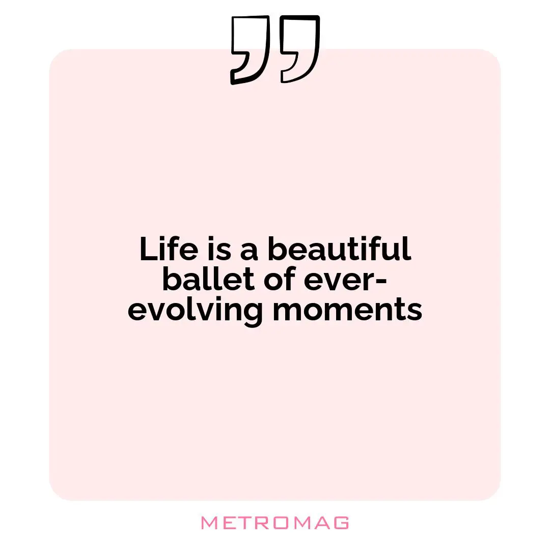 Life is a beautiful ballet of ever-evolving moments