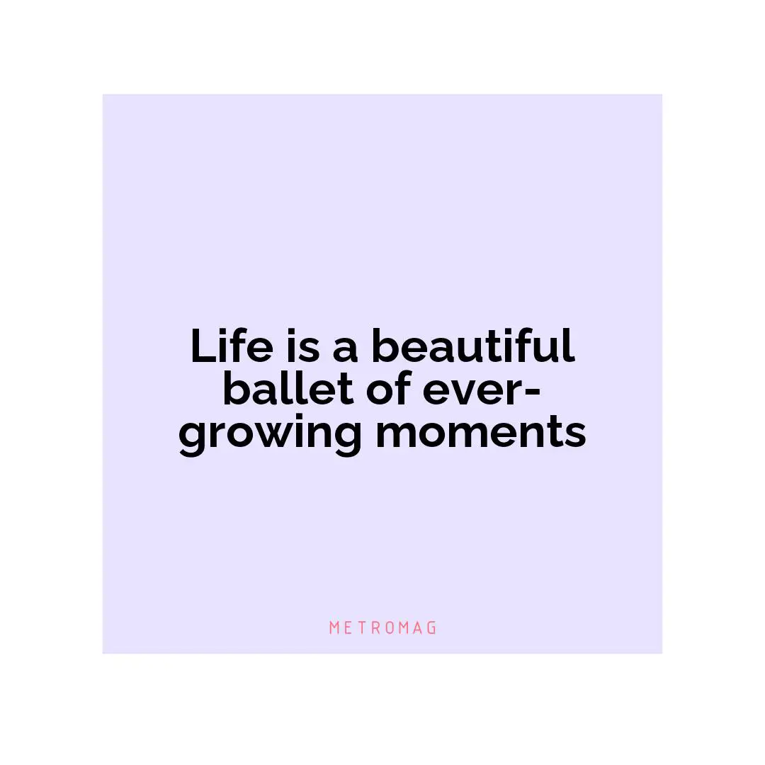 Life is a beautiful ballet of ever-growing moments