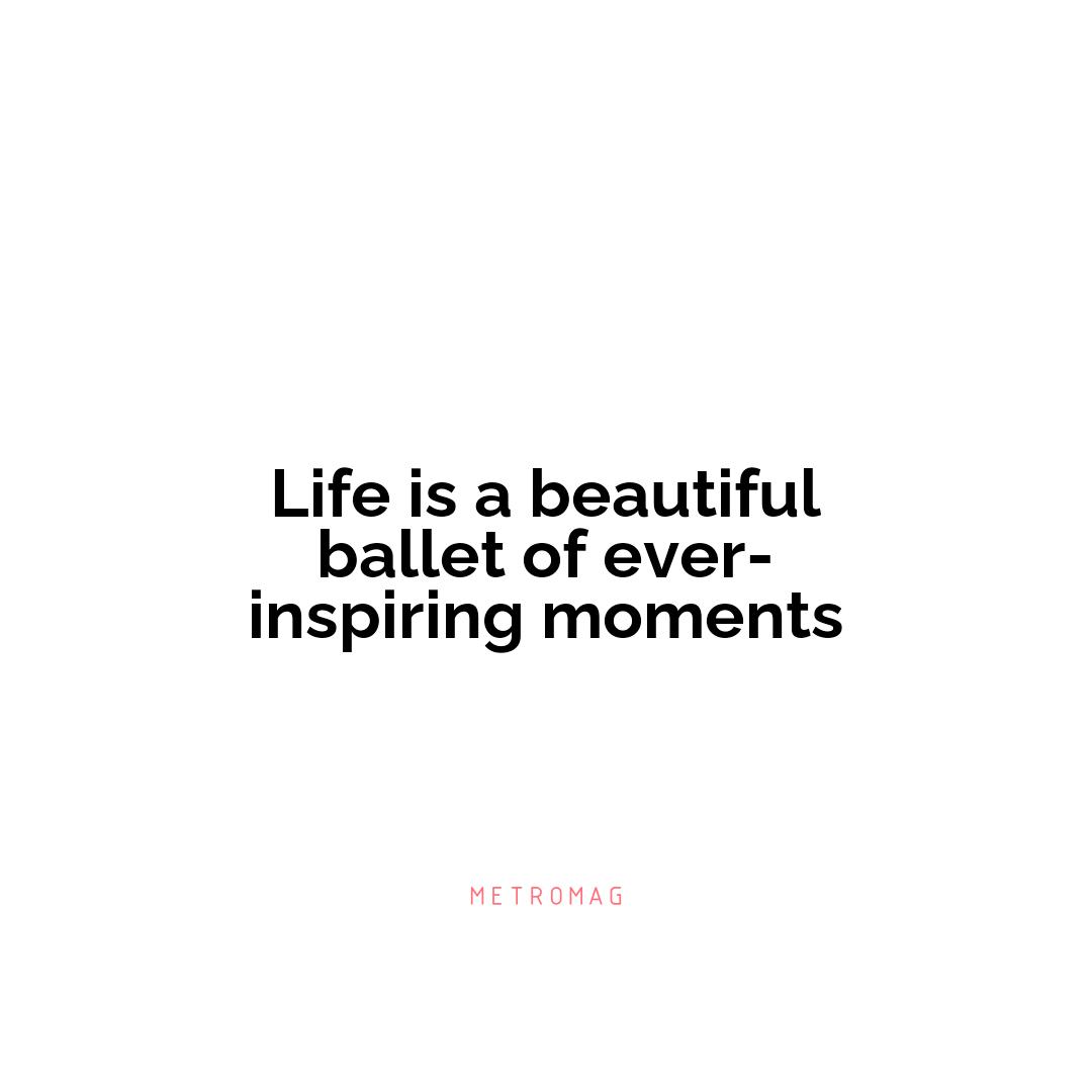 Life is a beautiful ballet of ever-inspiring moments