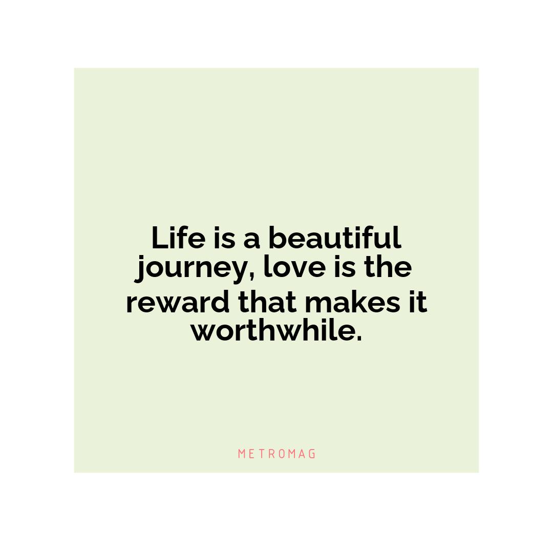 Life is a beautiful journey, love is the reward that makes it worthwhile.