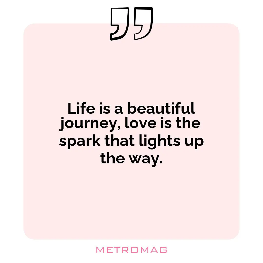 Life is a beautiful journey, love is the spark that lights up the way.