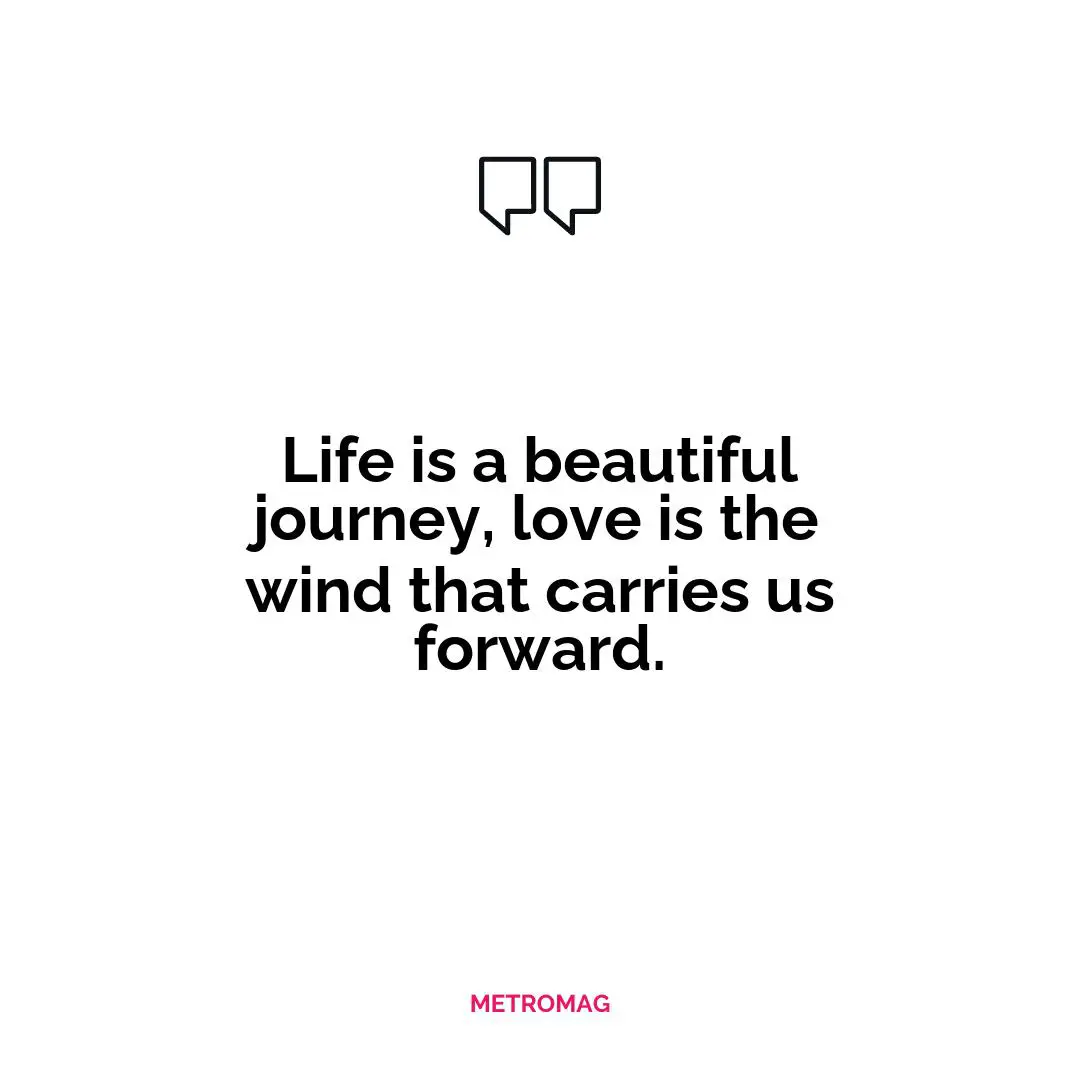 Life is a beautiful journey, love is the wind that carries us forward.