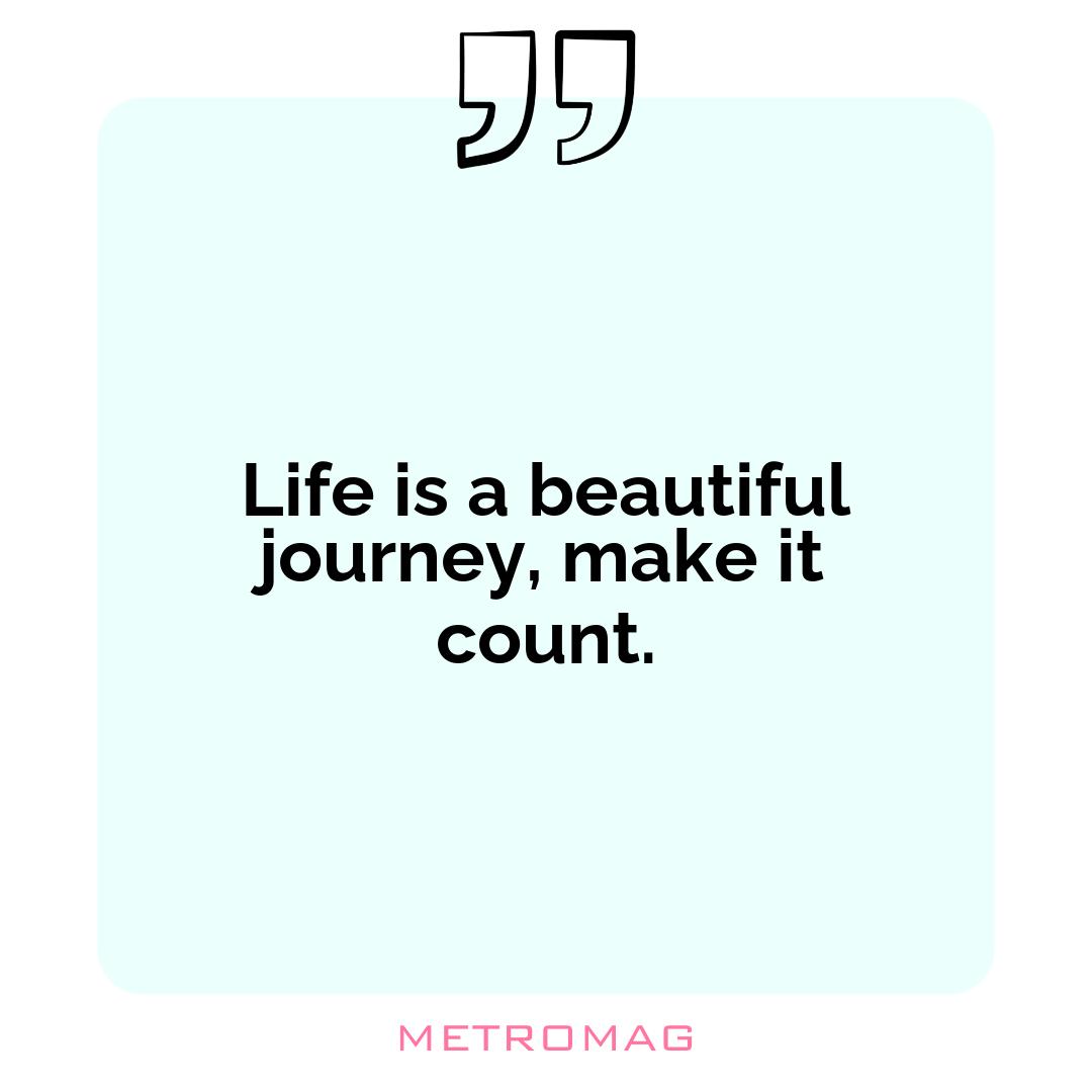 Life is a beautiful journey, make it count.