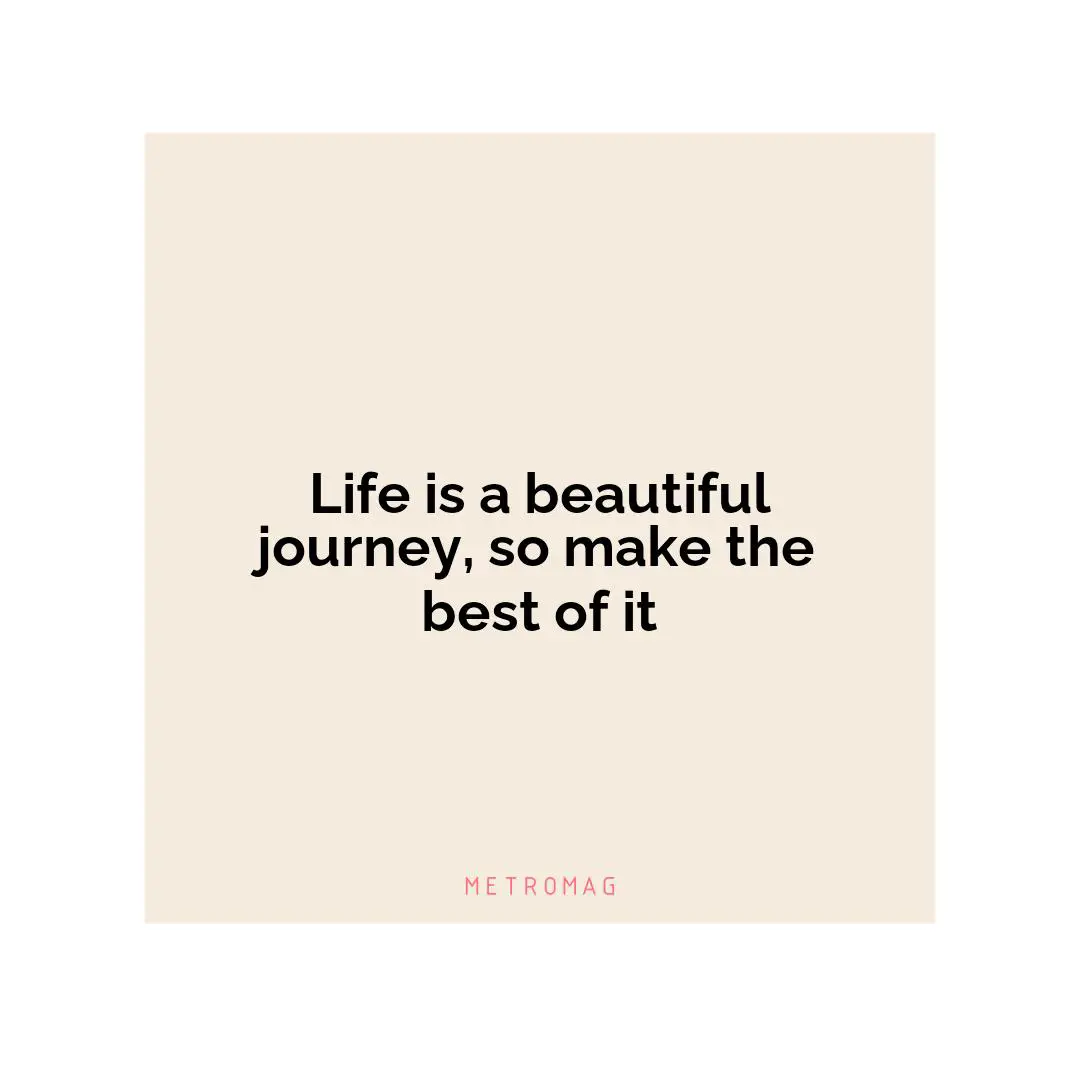 Life is a beautiful journey, so make the best of it