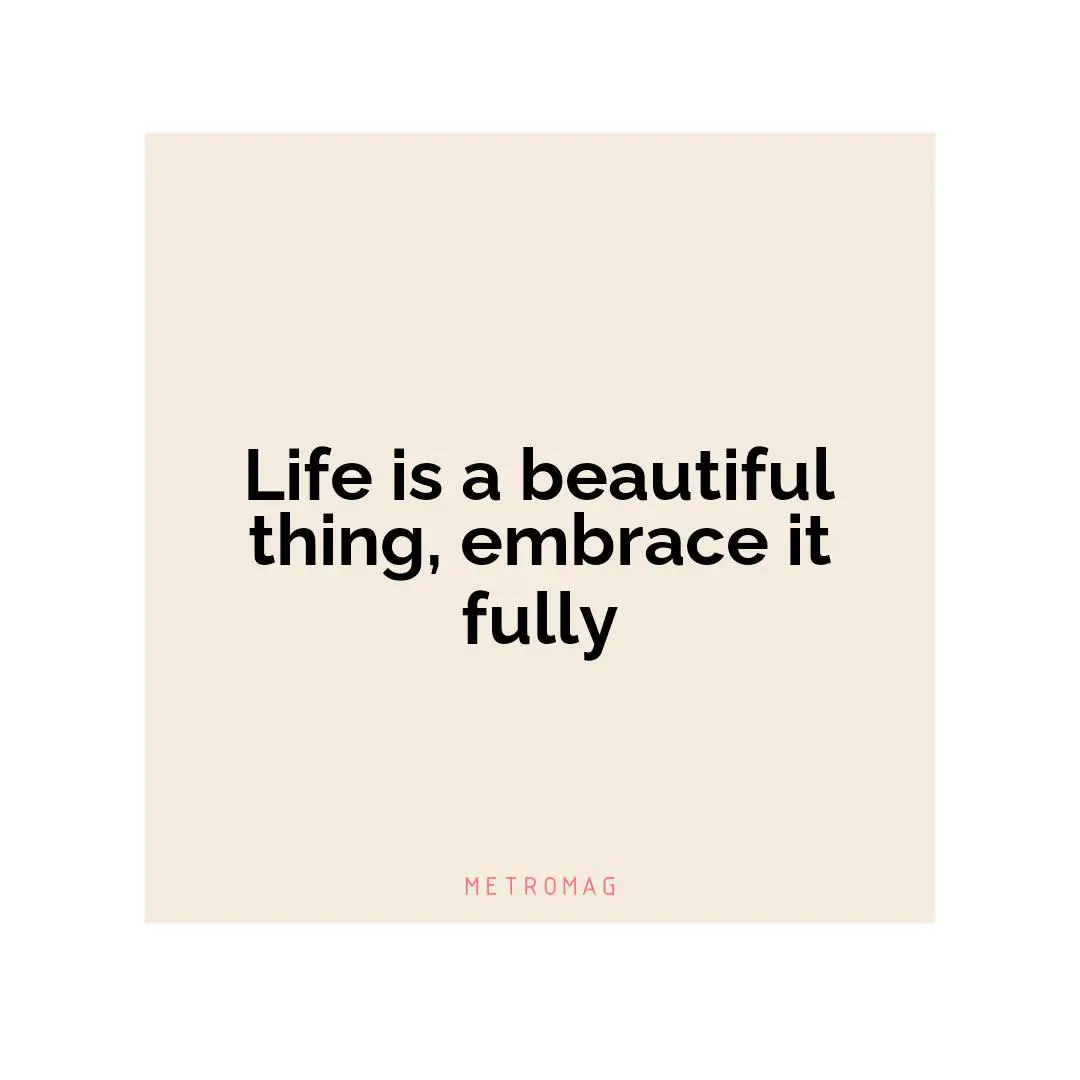 Life is a beautiful thing, embrace it fully