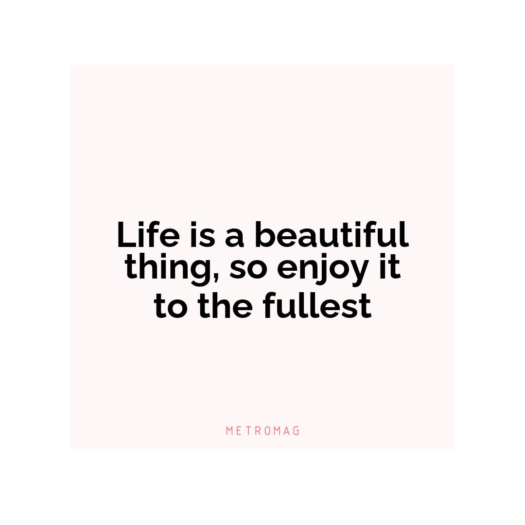 Life is a beautiful thing, so enjoy it to the fullest