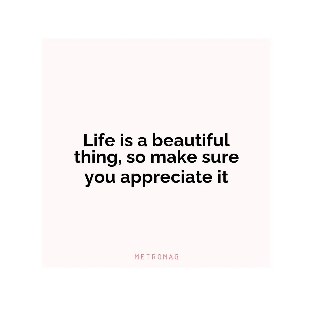 Life is a beautiful thing, so make sure you appreciate it