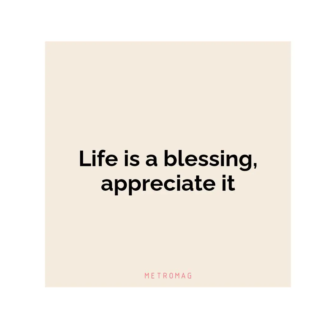 Life is a blessing, appreciate it