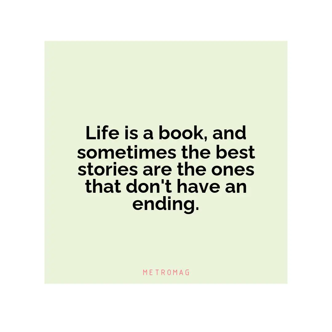 Life is a book, and sometimes the best stories are the ones that don't have an ending.