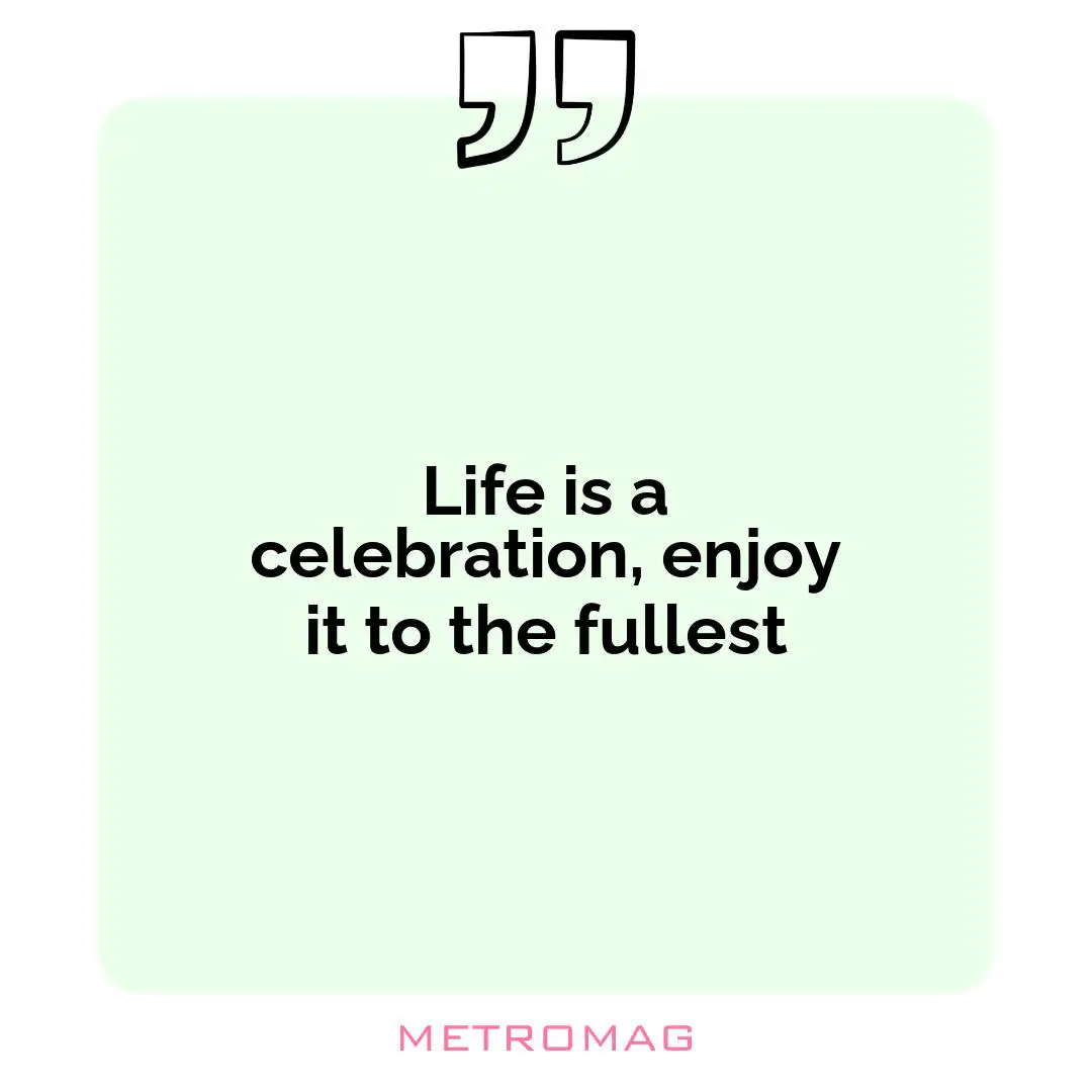 Life is a celebration, enjoy it to the fullest