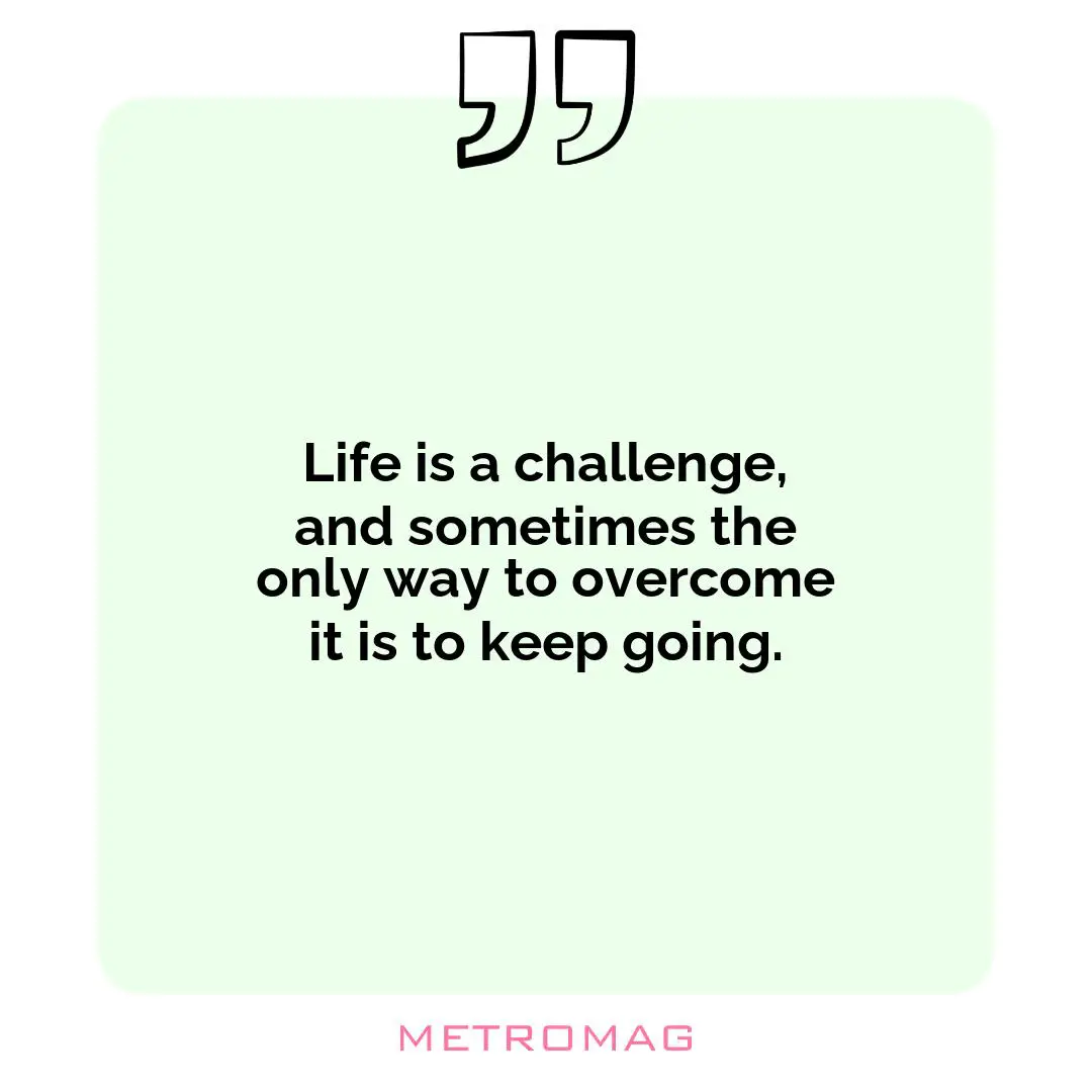 Life is a challenge, and sometimes the only way to overcome it is to keep going.