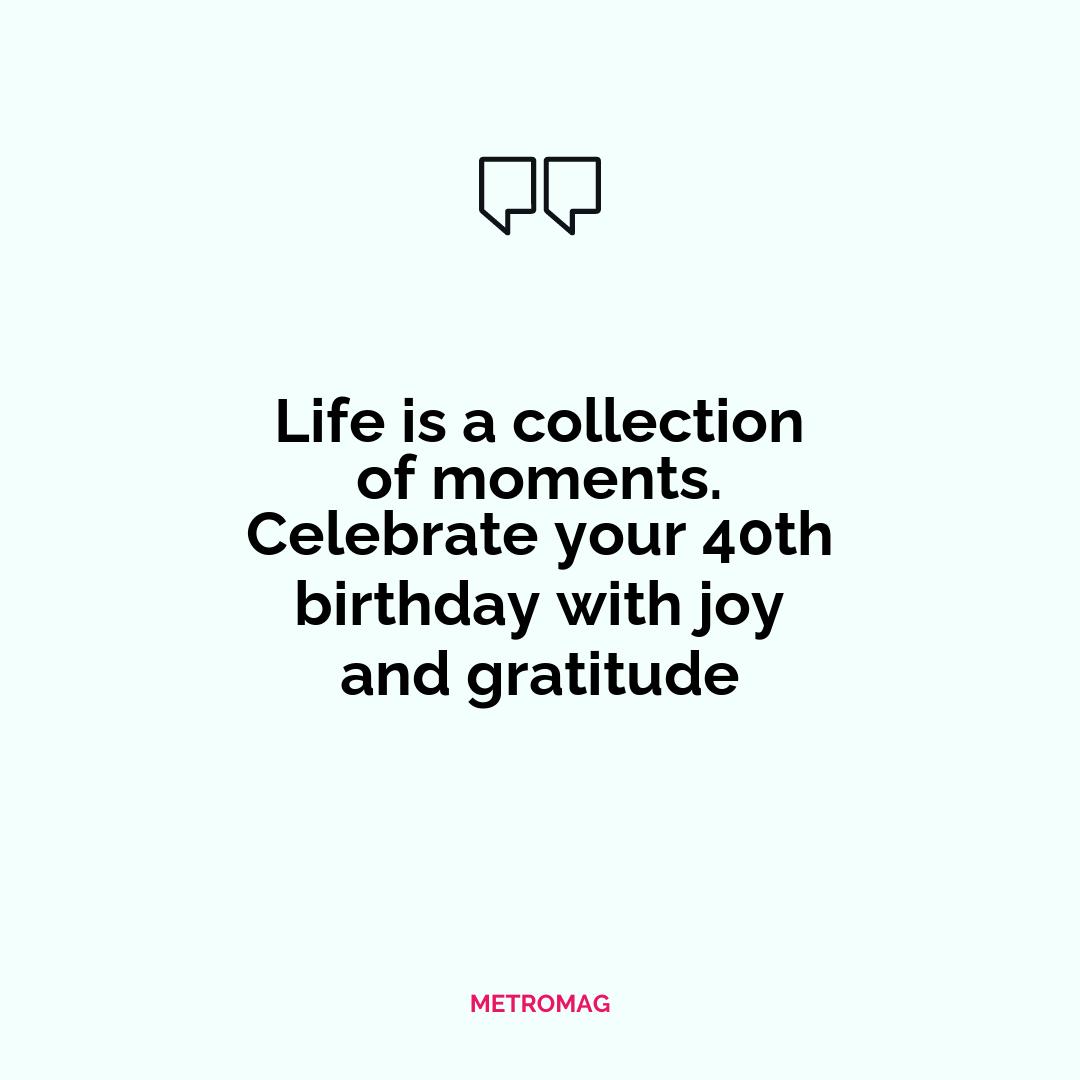 Life is a collection of moments. Celebrate your 40th birthday with joy and gratitude