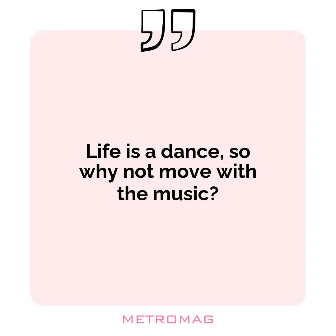 Life is a dance, so why not move with the music?