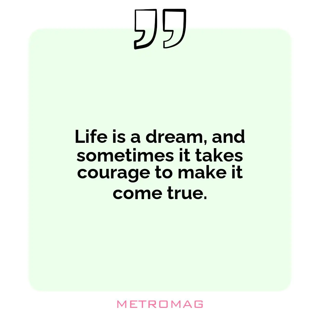 Life is a dream, and sometimes it takes courage to make it come true.