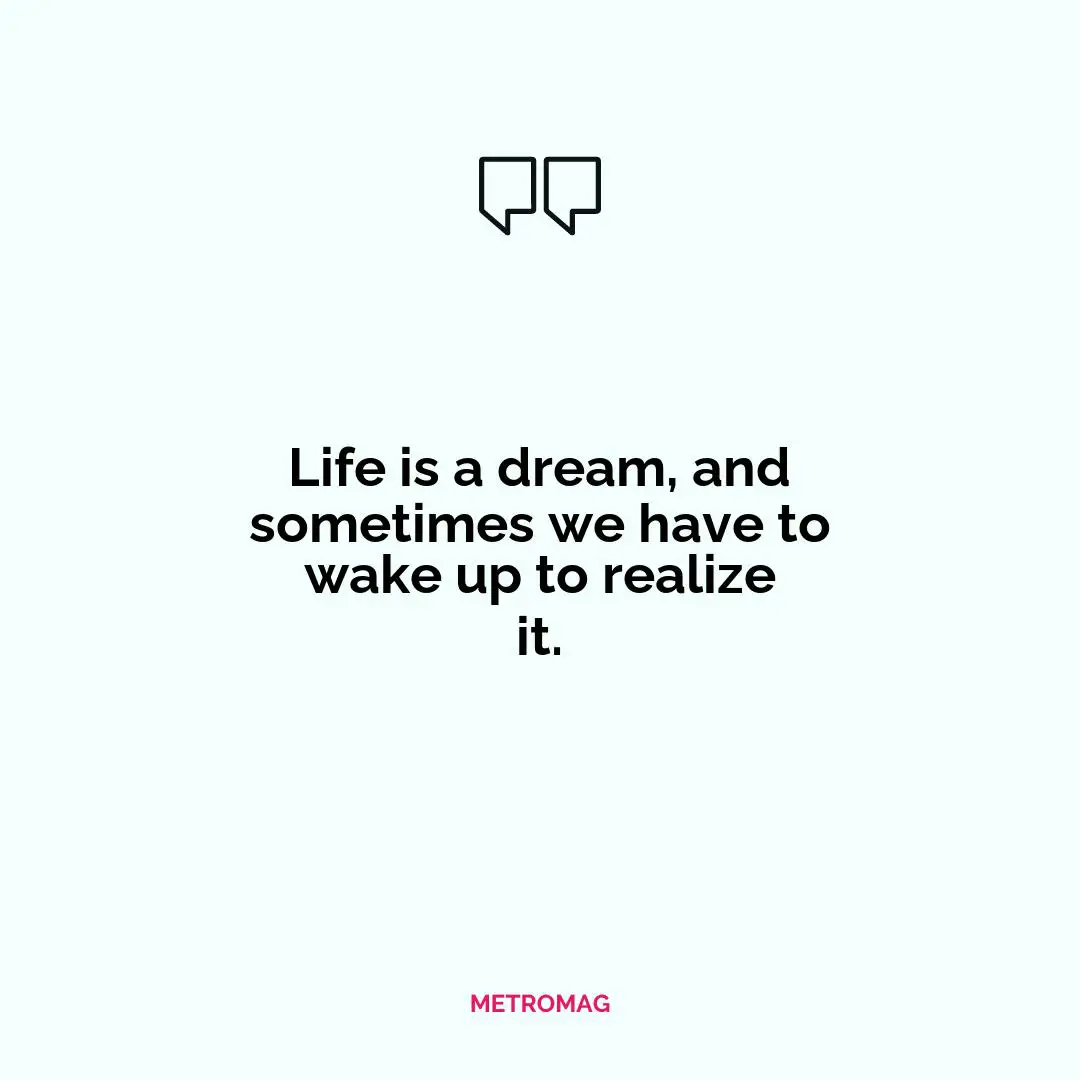 Life is a dream, and sometimes we have to wake up to realize it.