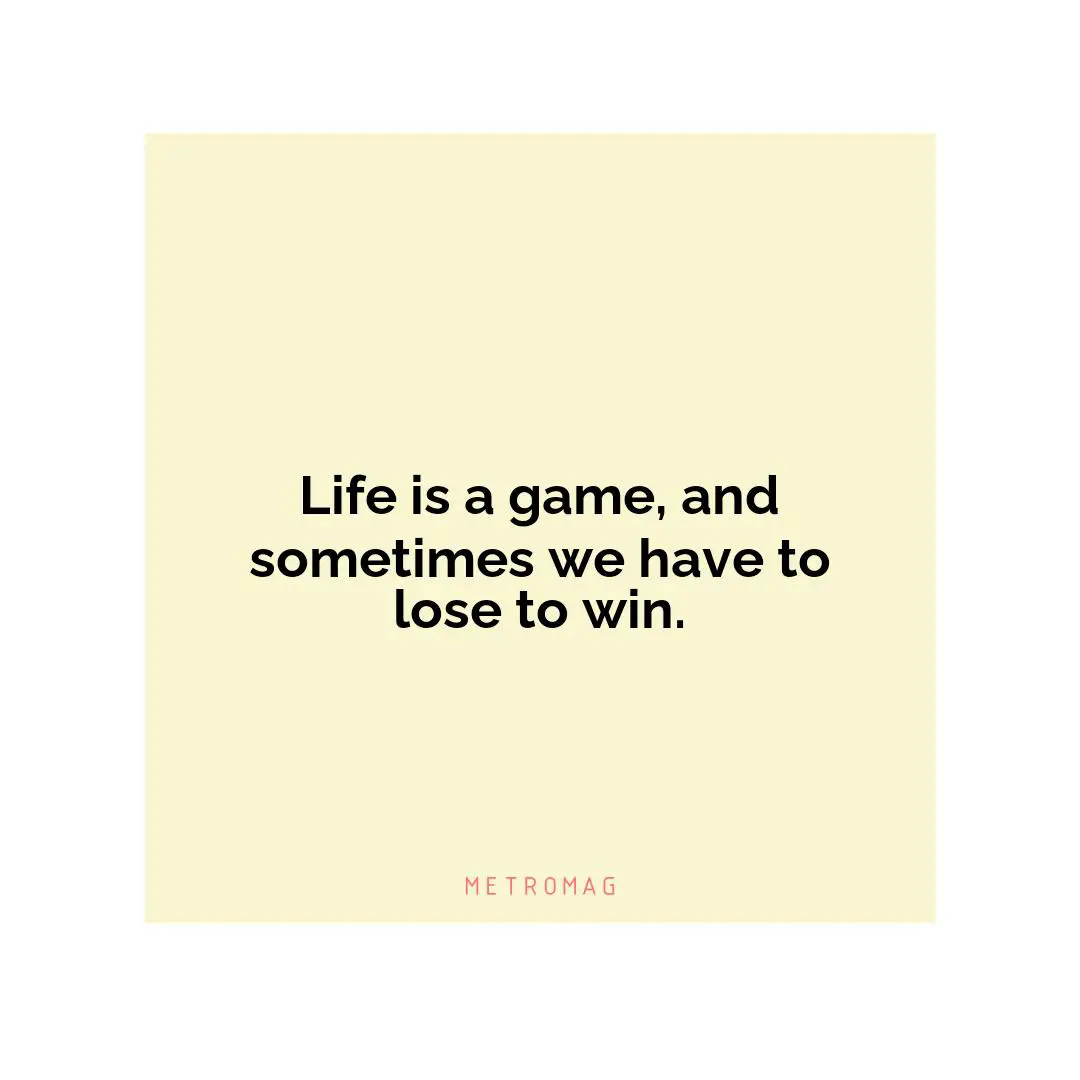 Life is a game, and sometimes we have to lose to win.