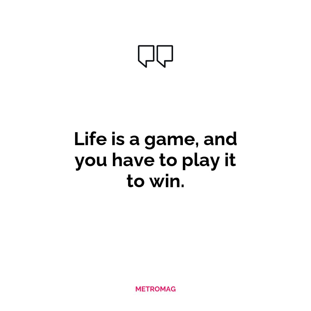 Life is a game, and you have to play it to win.