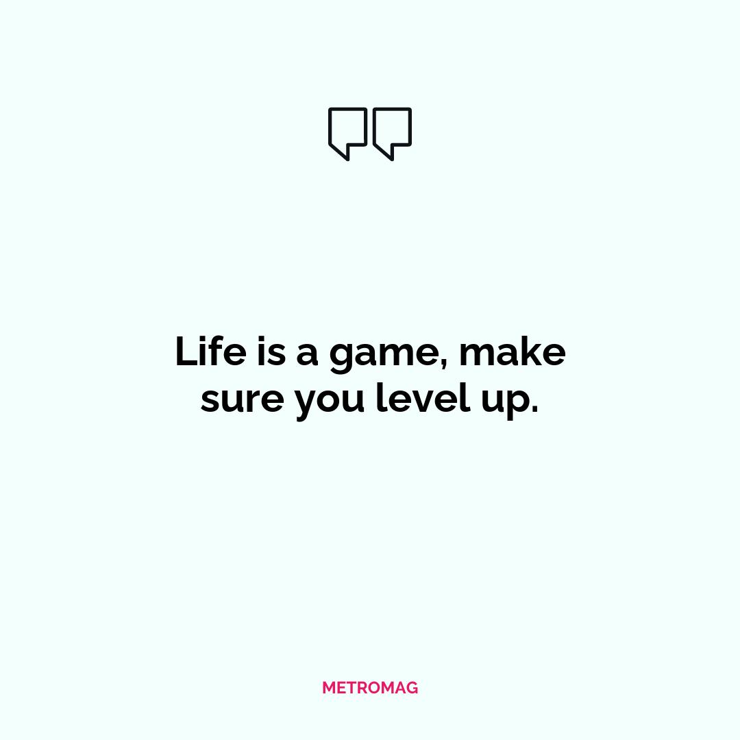 Life is a game, make sure you level up.