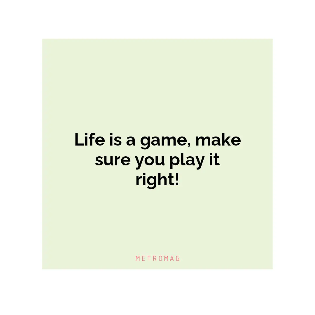 Life is a game, make sure you play it right!