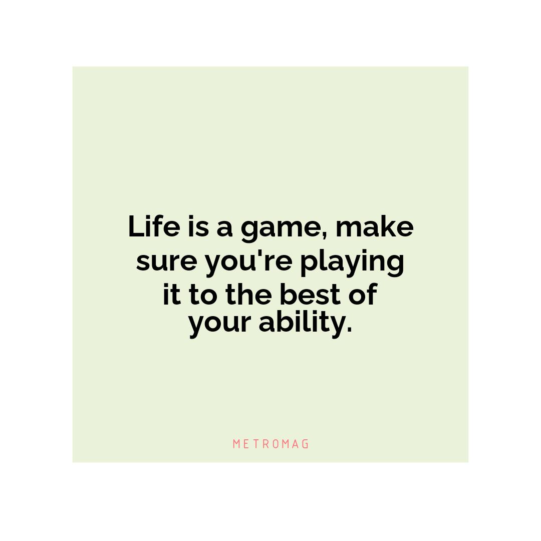 Life is a game, make sure you're playing it to the best of your ability.
