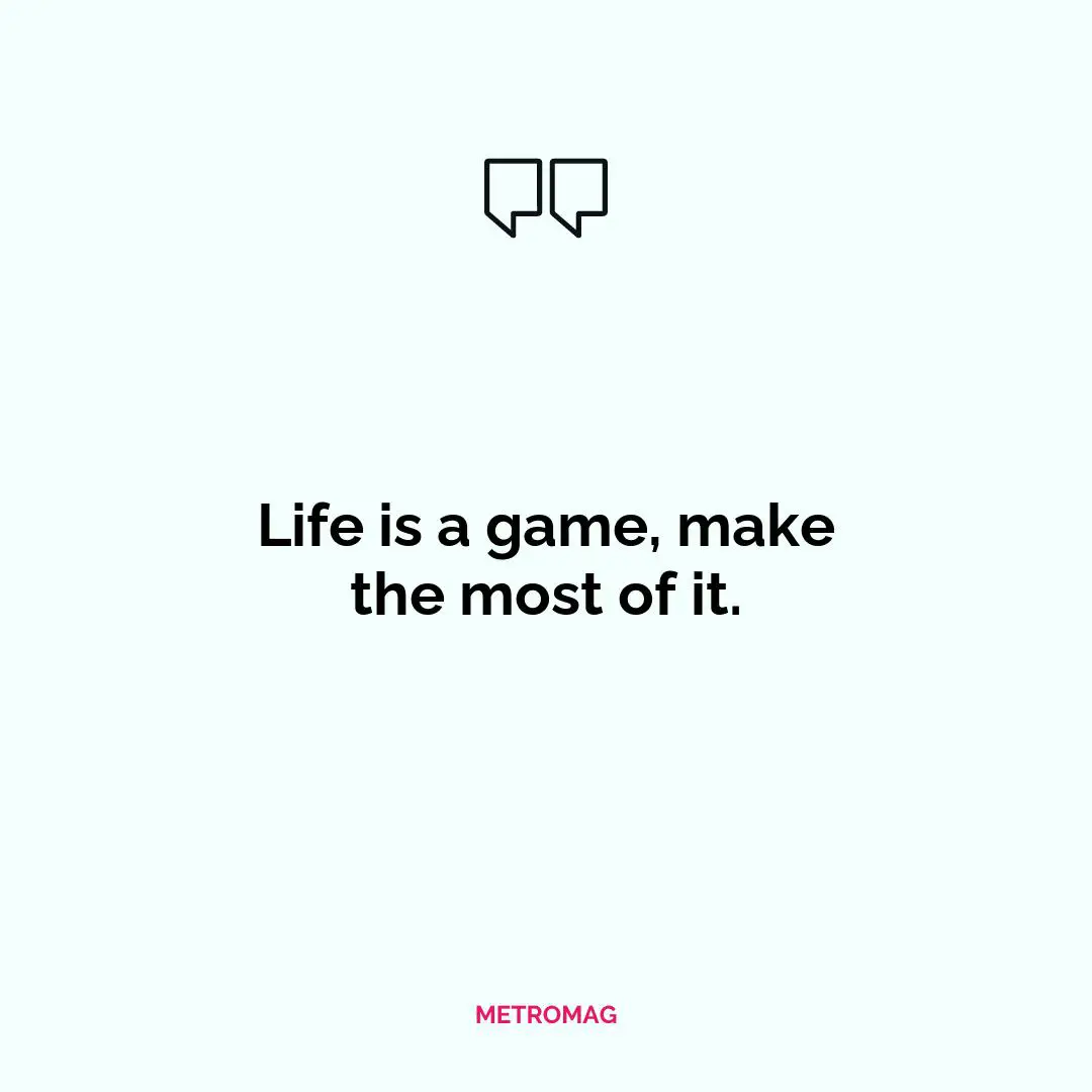 Life is a game, make the most of it.