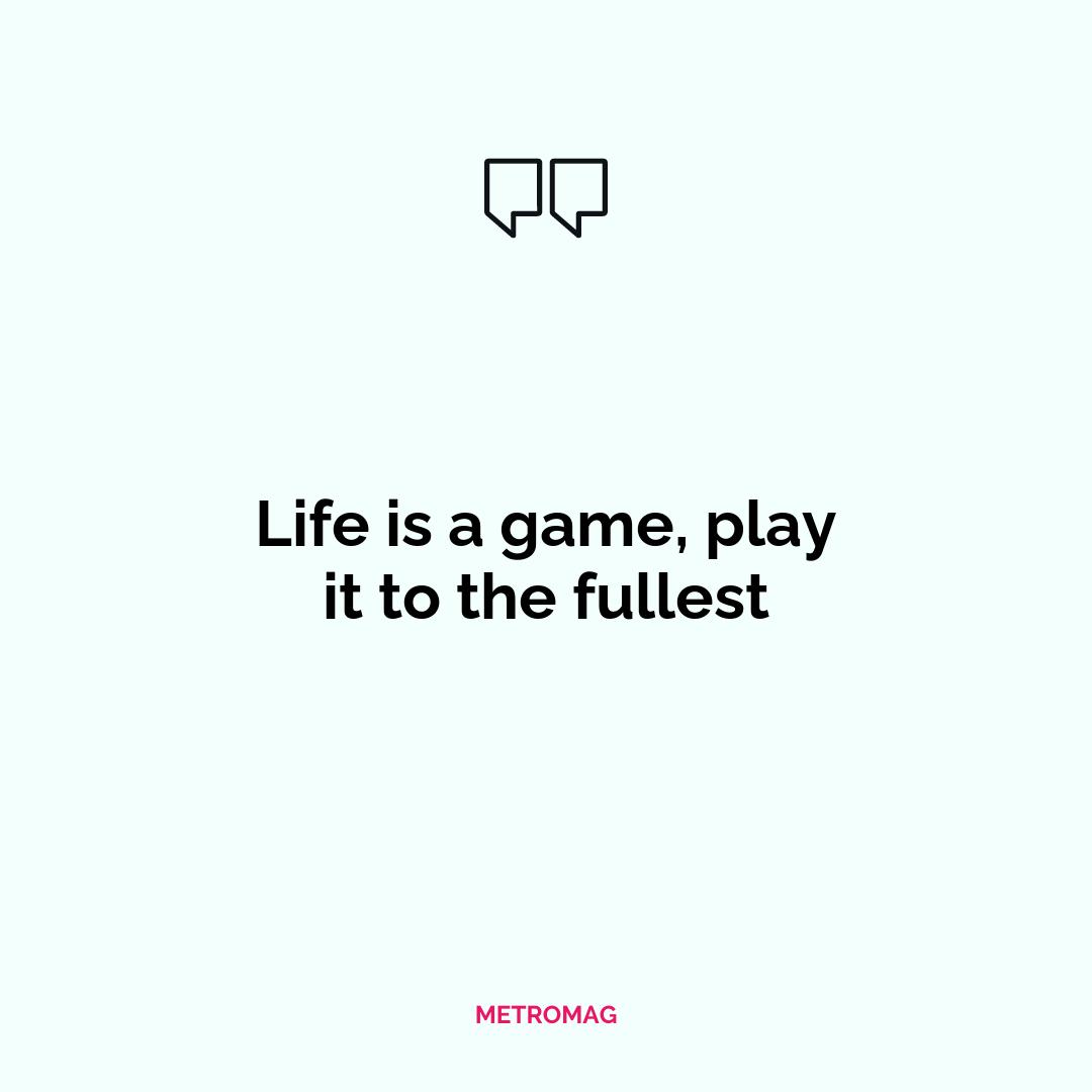 Life is a game, play it to the fullest