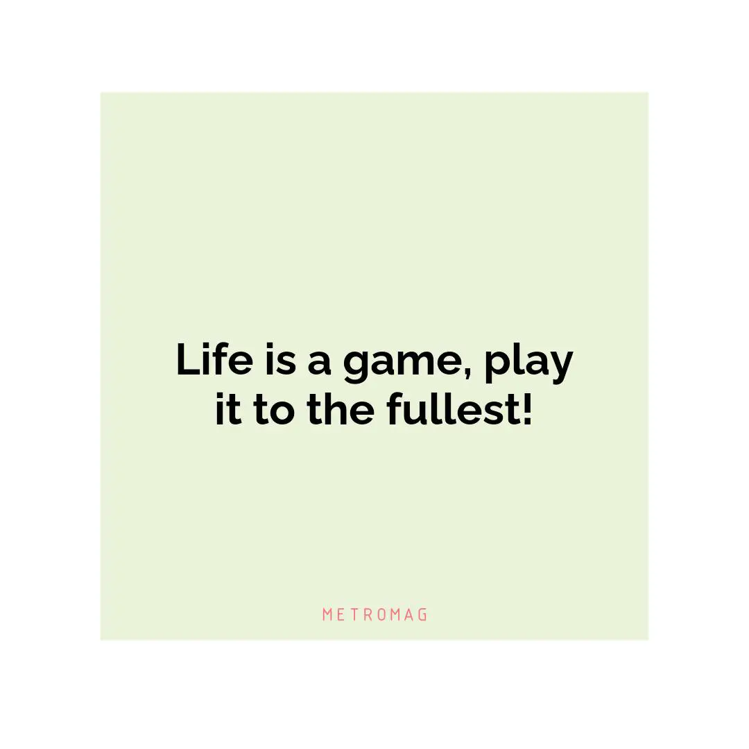 Life is a game, play it to the fullest!