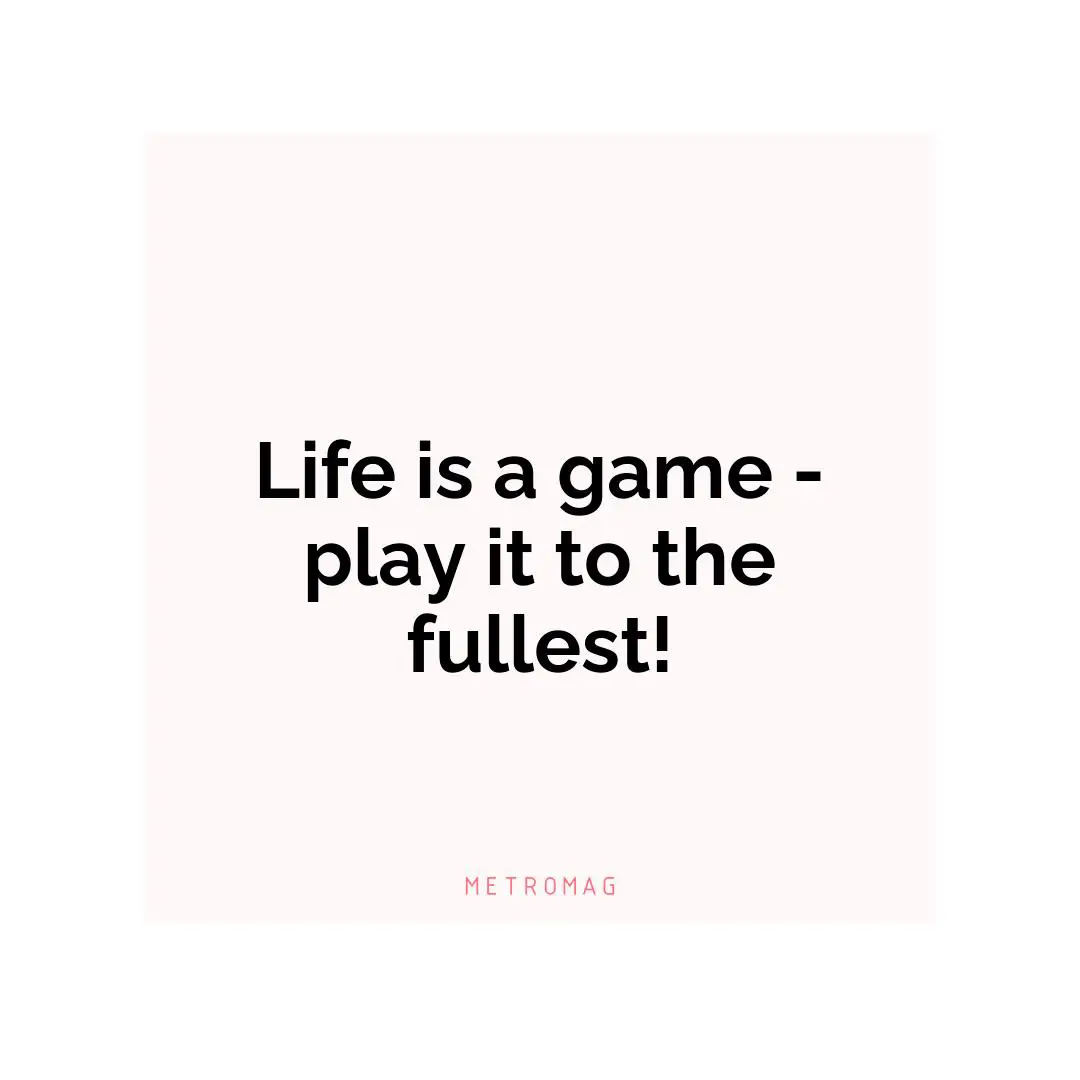Life is a game - play it to the fullest!