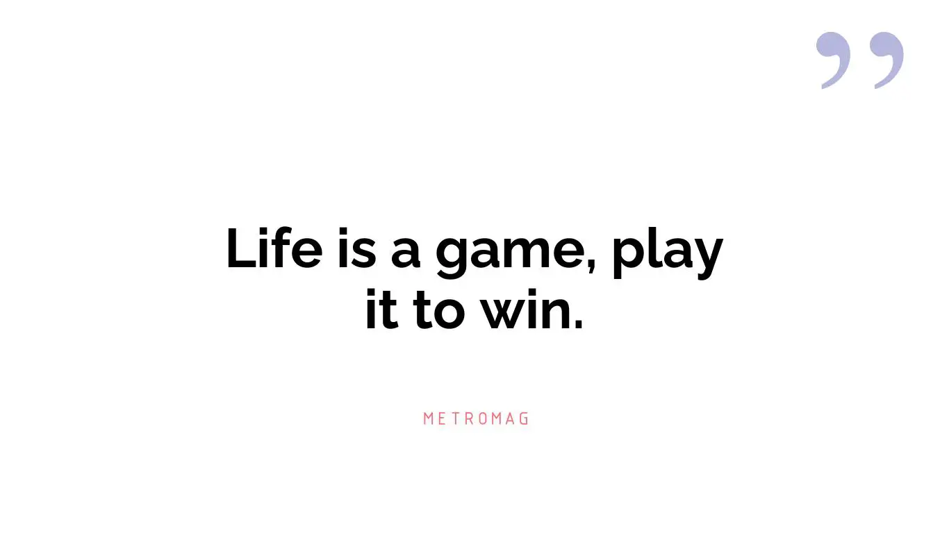 Life is a game, play it to win.