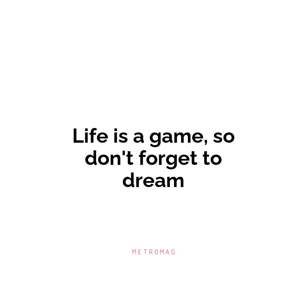 Life is a game, so don't forget to dream