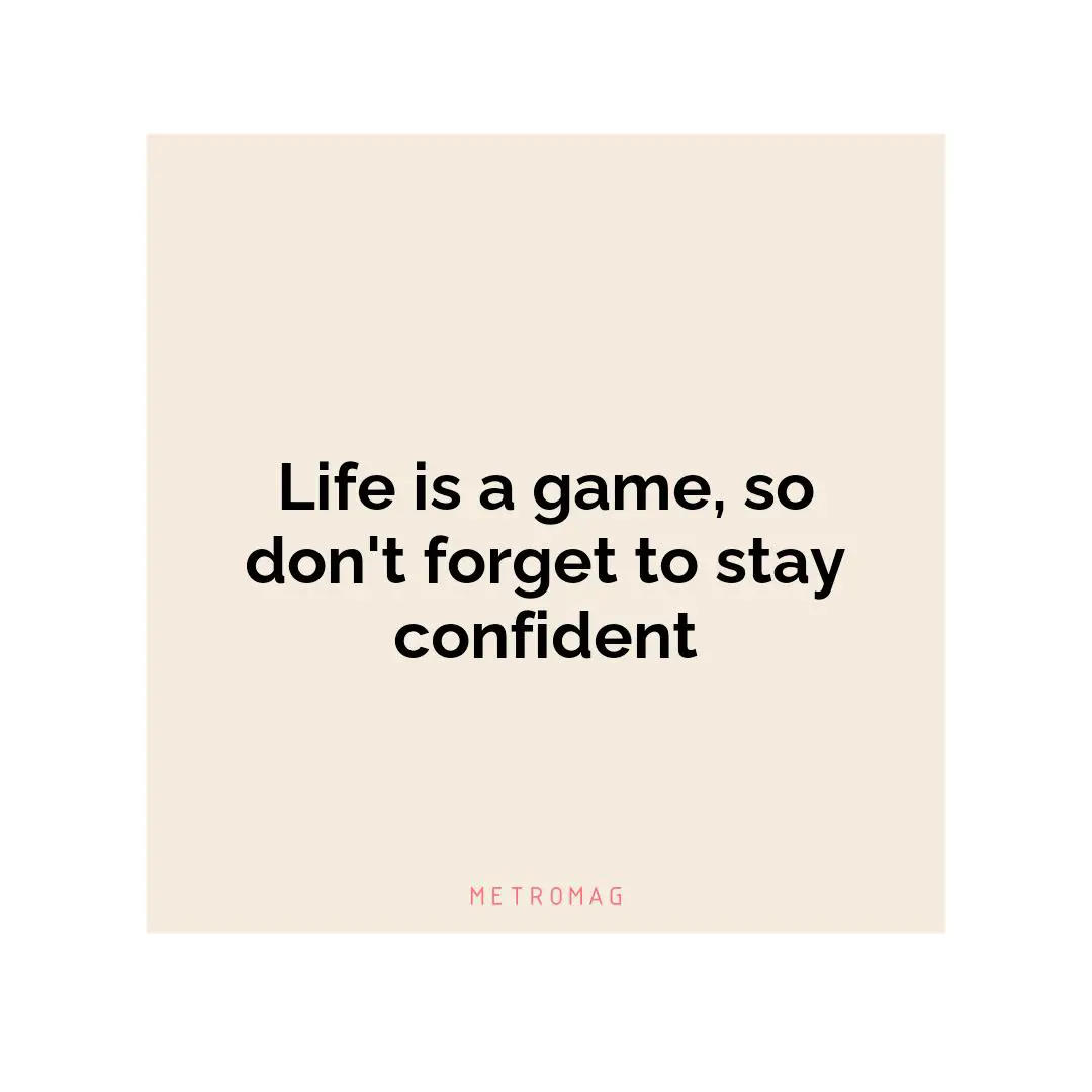 Life is a game, so don't forget to stay confident