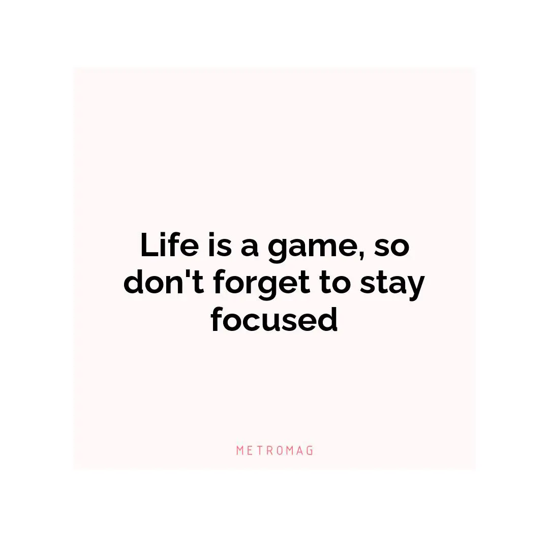 Life is a game, so don't forget to stay focused