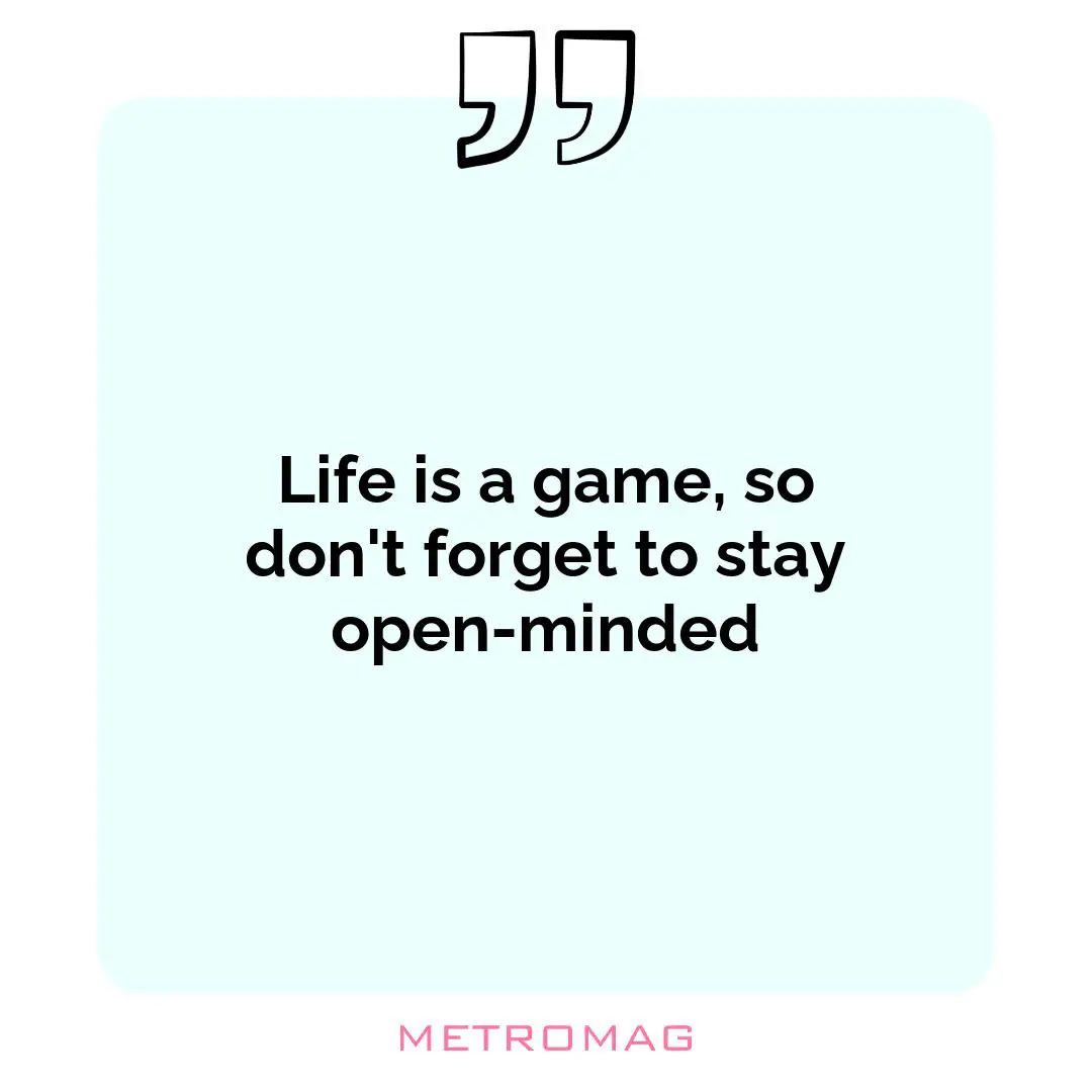 Life is a game, so don't forget to stay open-minded