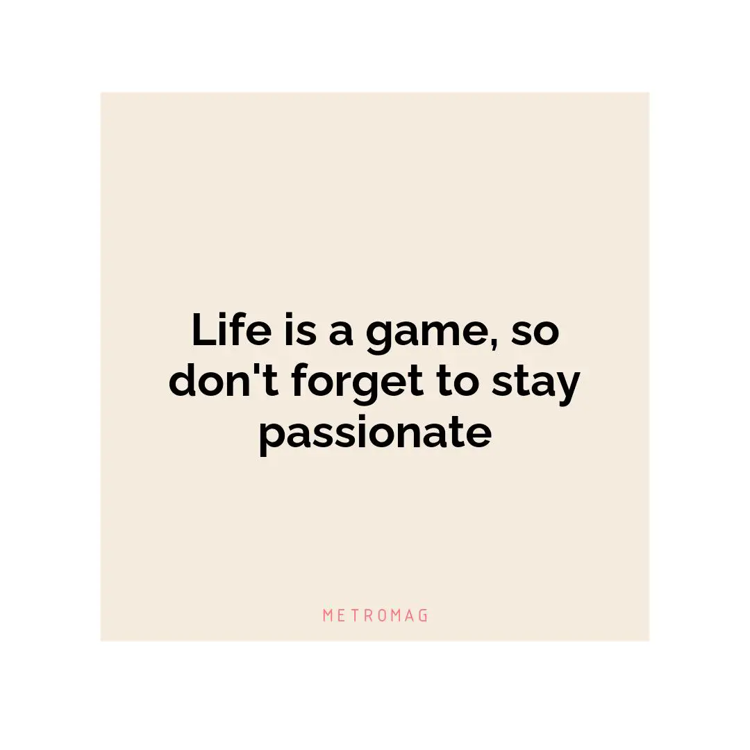 Life is a game, so don't forget to stay passionate