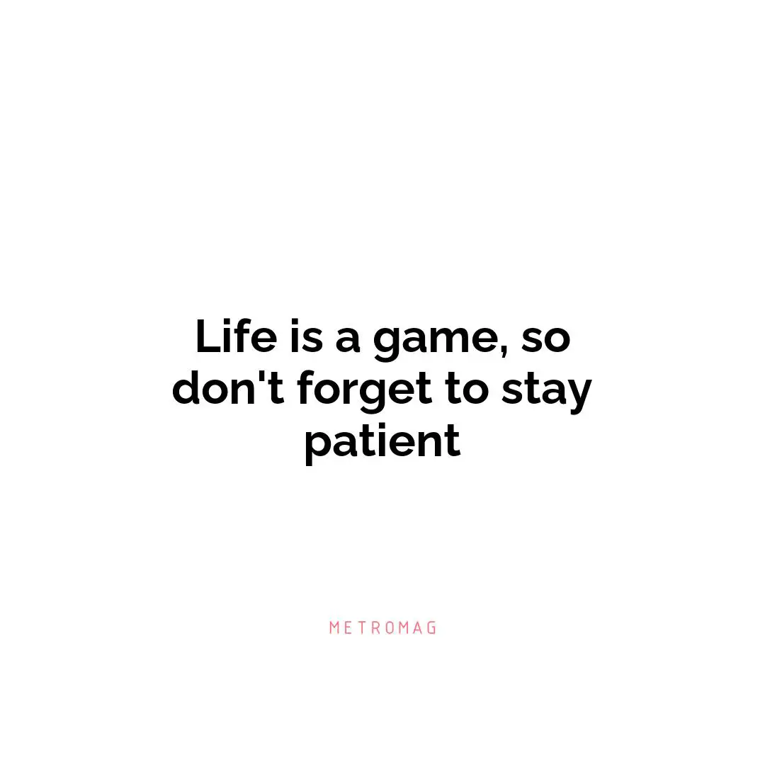 Life is a game, so don't forget to stay patient
