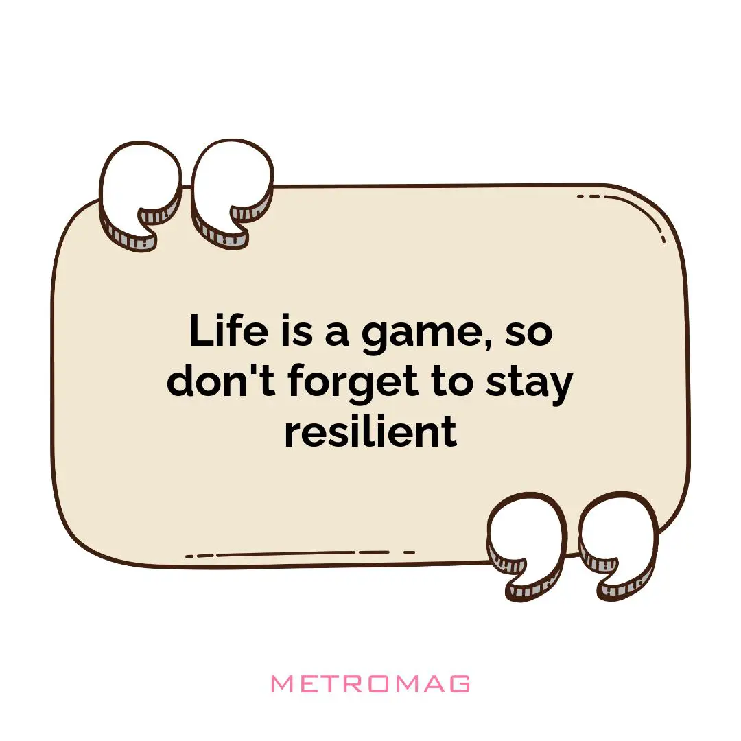 Life is a game, so don't forget to stay resilient