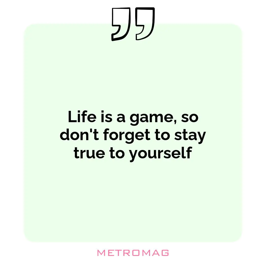 Life is a game, so don't forget to stay true to yourself