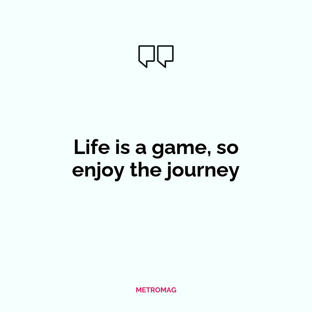 Life is a game, so enjoy the journey