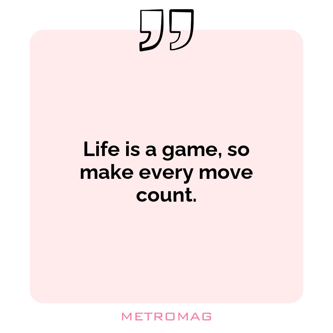 Life is a game, so make every move count.