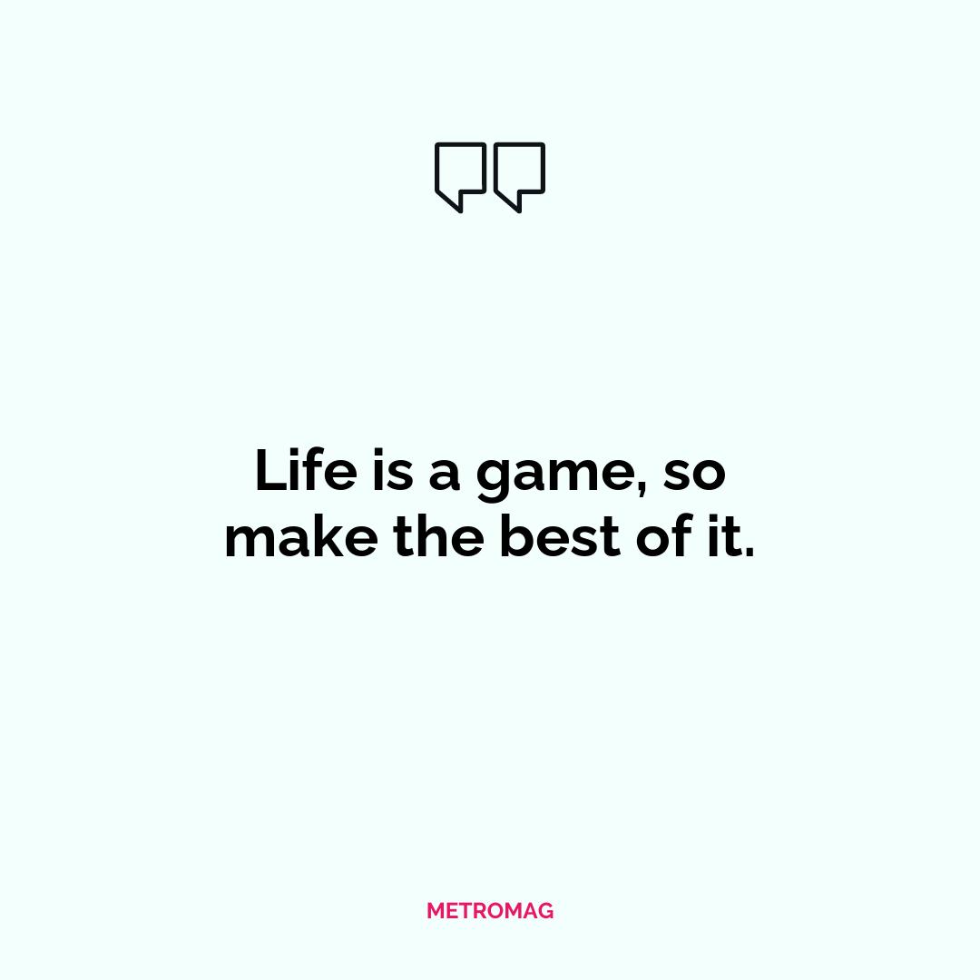 Life is a game, so make the best of it.