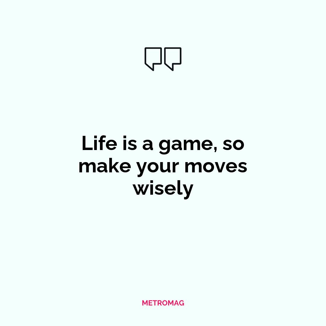 Life is a game, so make your moves wisely