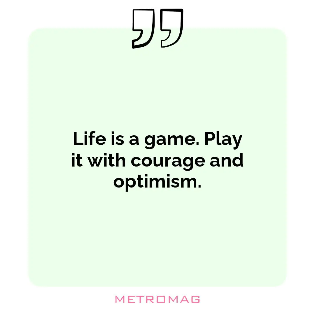 Life is a game. Play it with courage and optimism.